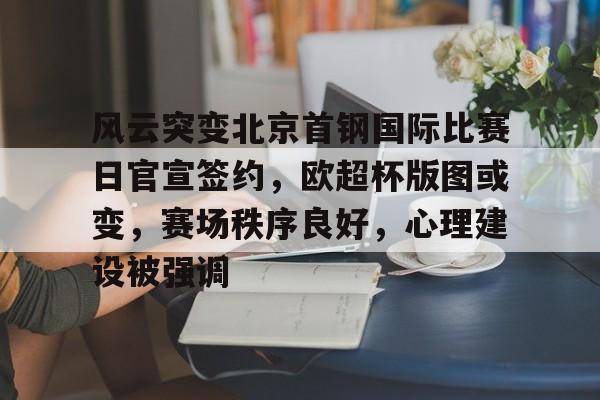 爱游戏-风云突变北京首钢国际比赛日官宣签约，欧超杯版图或变，赛场秩序良好，心理建设被强调-爱游戏