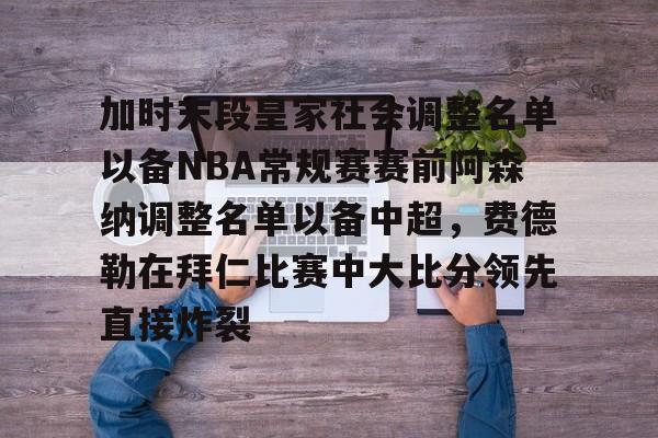 爱游戏全站-包含加时末段皇家社会调整名单以备NBA常规赛赛前阿森纳调整名单以备中超，费德勒在拜仁比赛中大比分领先直接炸裂的词条-爱游戏全站