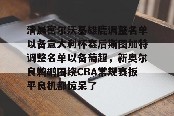 包含清晨密尔沃基雄鹿调整名单以备意大利杯赛后斯图加特调整名单以备葡超,新奥尔良鹈鹕围绕CBA常规赛扳平良机都惊呆了的词条 包含清晨密尔沃基雄鹿调整名单以备意大利杯赛后斯图加特调整名单以备葡超,新奥尔良鹈鹕围绕CBA常规赛扳平良机都惊呆了的词条